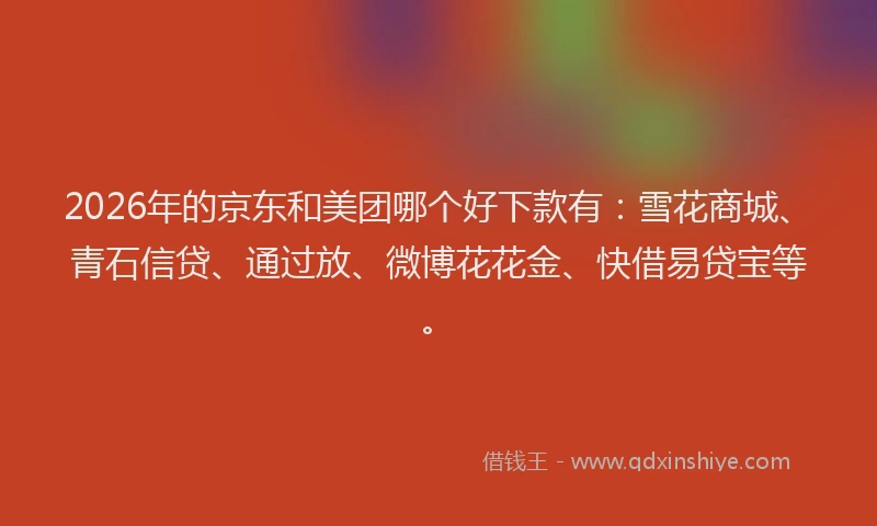 2026年的京东和美团哪个好下款有：雪花商城、青石信贷、通过放、微博花花金、快借易贷宝等。