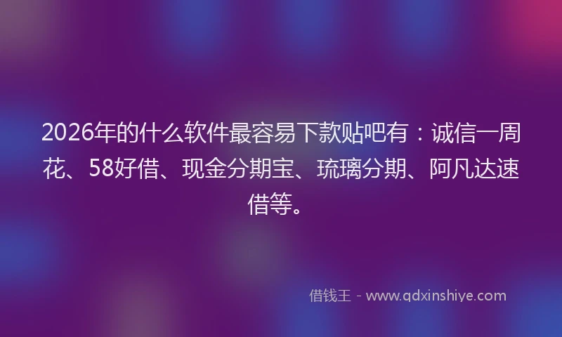 2026年的什么软件最容易下款贴吧有：诚信一周花、58好借、现金分期宝、琉璃分期、阿凡达速借等。