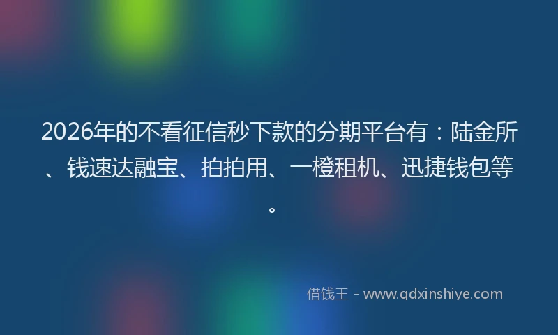 2026年的不看征信秒下款的分期平台有：陆金所、钱速达融宝、拍拍用、一橙租机、迅捷钱包等。