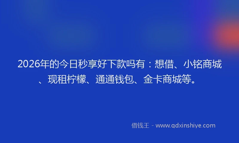 2026年的今日秒享好下款吗有:想借、小铭商城、现租柠檬、通通钱包、金卡商城等。