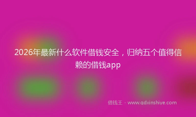 2026年最新什么软件借钱安全，归纳五个值得信赖的借钱app