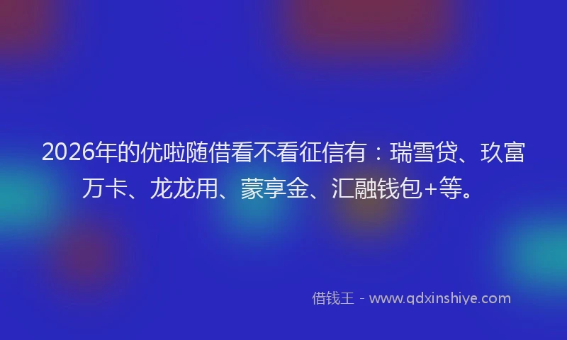 2026年的优啦随借看不看征信有：瑞雪贷、玖富万卡、龙龙用、蒙享金、汇融钱包+等。