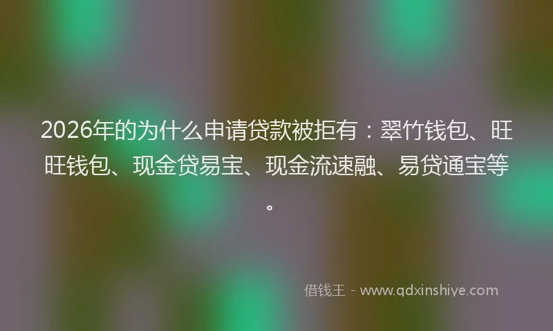 2026年的为什么申请贷款被拒有：翠竹钱包、旺旺钱包、现金贷易宝、现金流速融、易贷通宝等。