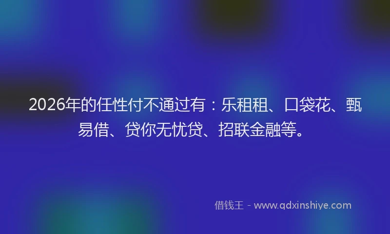 2026年的任性付不通过有:乐租租、口袋花、甄易借、贷你无忧贷、招联金融等。