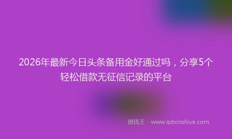 2026年最新今日头条备用金好通过吗，分享5个轻松借款无征信记录的平台