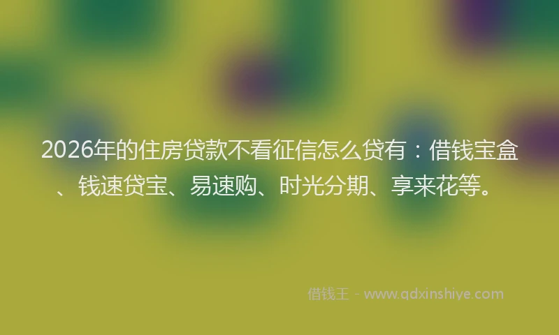 2026年的住房贷款不看征信怎么贷有:借钱宝盒、钱速贷宝、易速购、时光分期、享来花等。