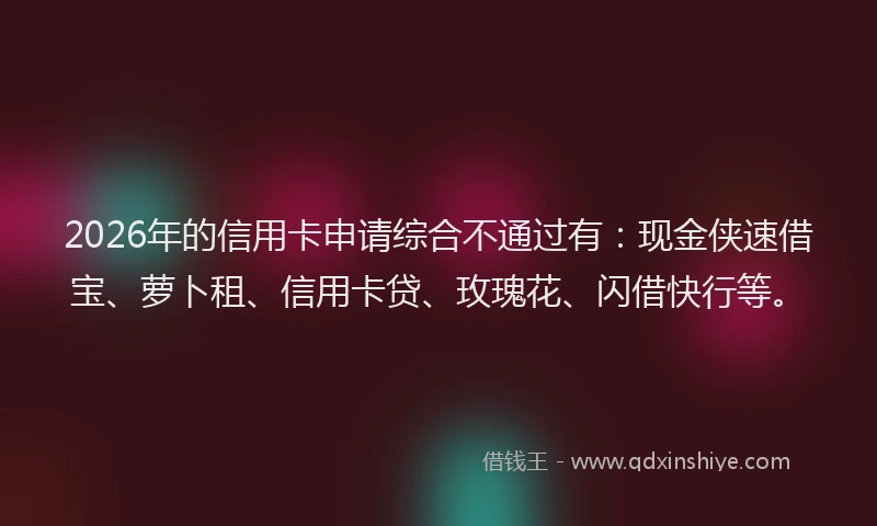 2026年的信用卡申请综合不通过有：现金侠速借宝、萝卜租、信用卡贷、玫瑰花、闪借快行等。