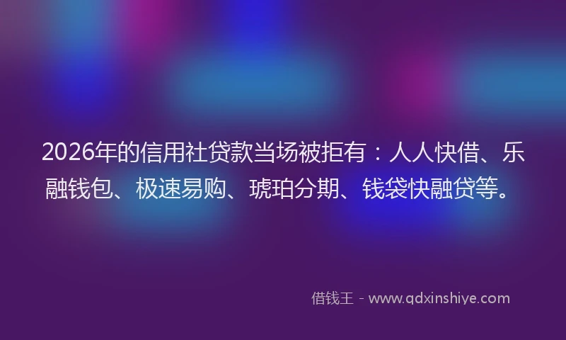 2026年的信用社贷款当场被拒有：人人快借、乐融钱包、极速易购、琥珀分期、钱袋快融贷等。