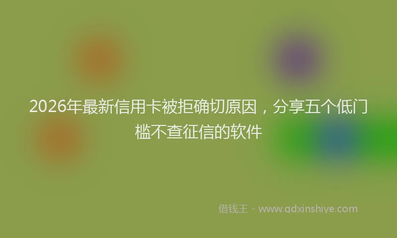 2026年最新信用卡被拒确切原因,分享五个低门槛不查征信的软件