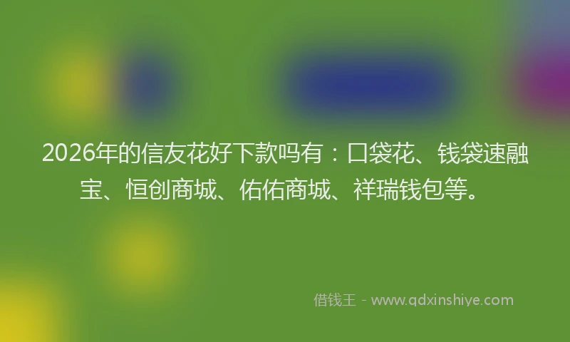 2026年的信友花好下款吗有：口袋花、钱袋速融宝、恒创商城、佑佑商城、祥瑞钱包等。