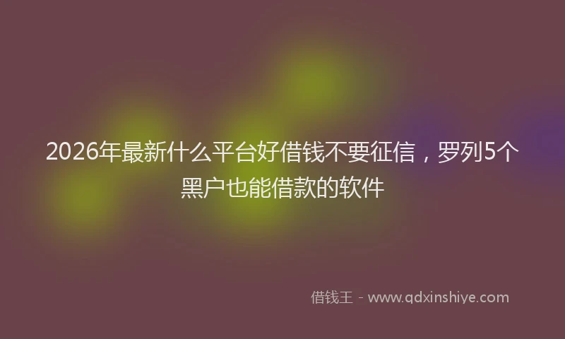 2026年最新什么平台好借钱不要征信，罗列5个黑户也能借款的软件