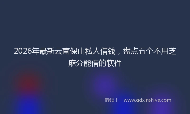2026年最新云南保山私人借钱,盘点五个不用芝麻分能借的软件