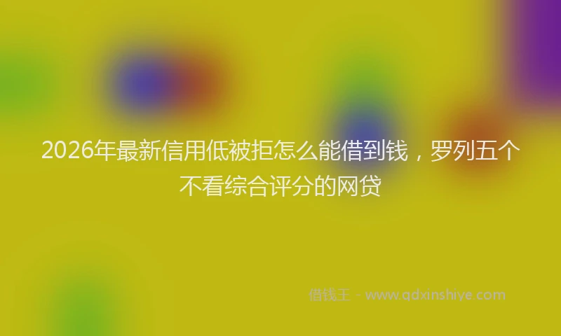 2026年最新信用低被拒怎么能借到钱，罗列五个不看综合评分的网贷