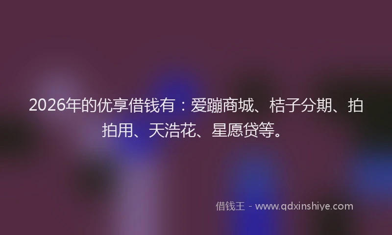 2026年的优享借钱有：爱蹦商城、桔子分期、拍拍用、天浩花、星愿贷等。