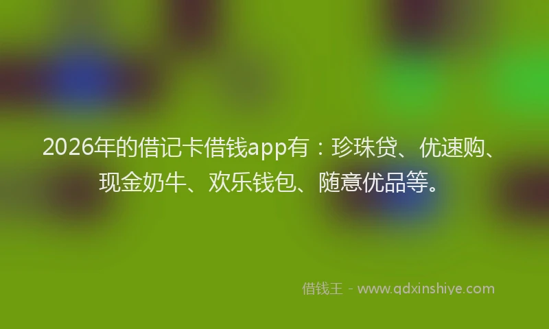 2026年的借记卡借钱app有:珍珠贷、优速购、现金奶牛、欢乐钱包、随意优品等。