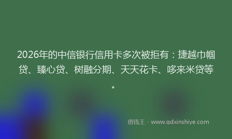2026年的中信银行信用卡多次被拒有：捷越巾帼贷、臻心贷、树融分期、天天花卡、哆来米贷等。