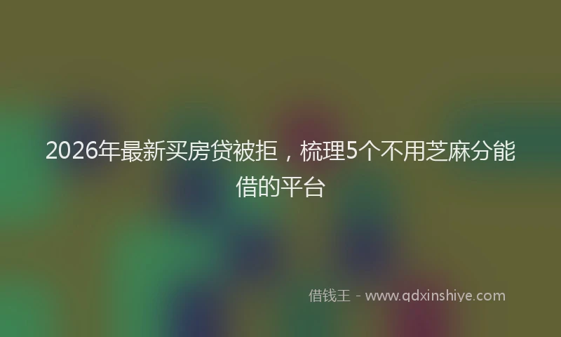 2026年最新买房贷被拒，梳理5个不用芝麻分能借的平台