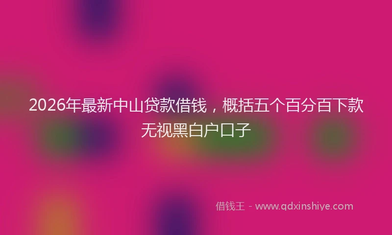 2026年最新中山贷款借钱，概括五个百分百下款无视黑白户口子