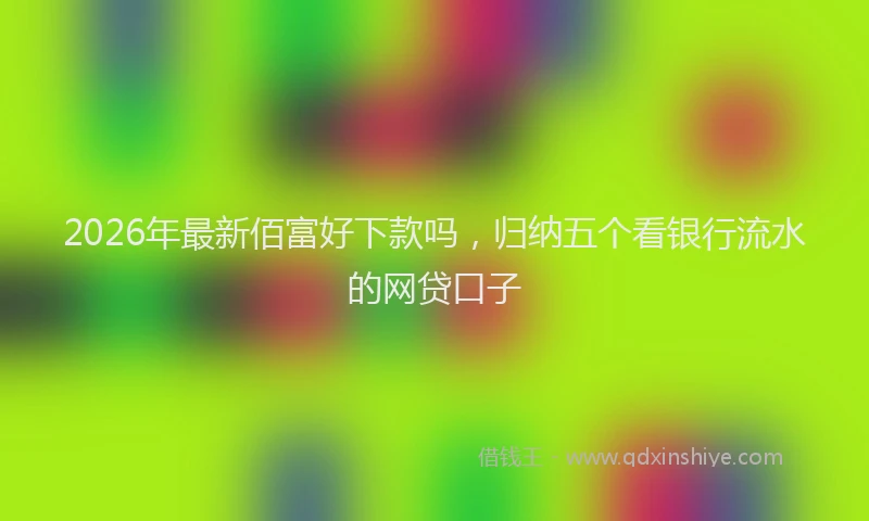 2026年最新佰富好下款吗,归纳五个看银行流水的网贷口子