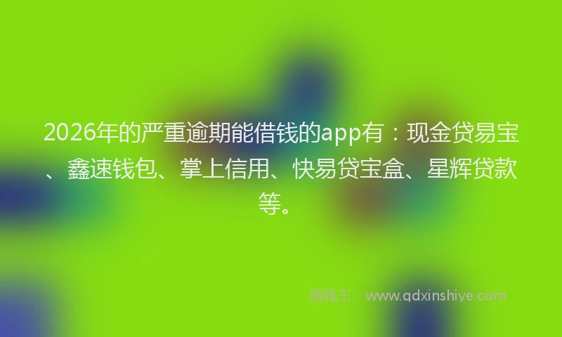 2026年的严重逾期能借钱的app有：现金贷易宝、鑫速钱包、掌上信用、快易贷宝盒、星辉贷款等。