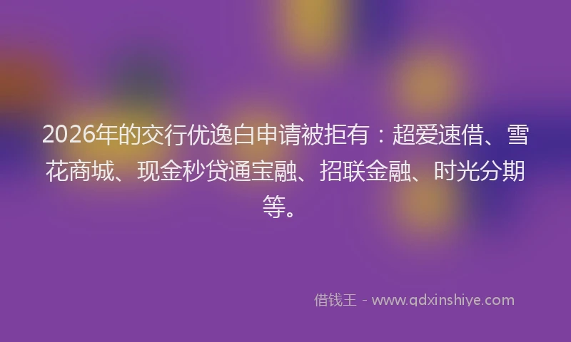 2026年的交行优逸白申请被拒有：超爱速借、雪花商城、现金秒贷通宝融、招联金融、时光分期等。
