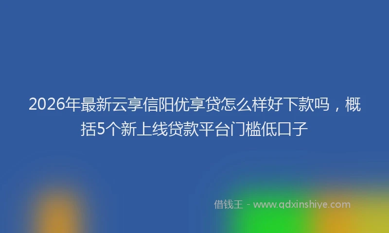 2026年最新云享信阳优享贷怎么样好下款吗,概括5个新上线贷款平台门槛低口子
