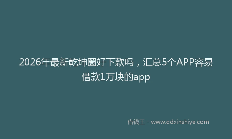 2026年最新乾坤圈好下款吗,汇总5个APP容易借款1万块的app