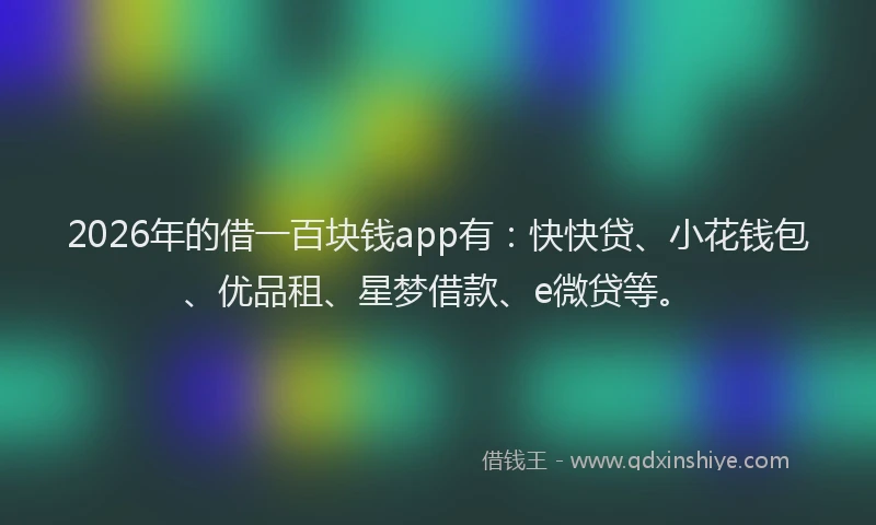 2026年的借一百块钱app有：快快贷、小花钱包、优品租、星梦借款、e微贷等。