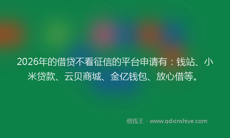 2026年的借贷不看征信的平台申请有：钱站、小米贷款、云贝商城、金亿钱包、放心借等。
