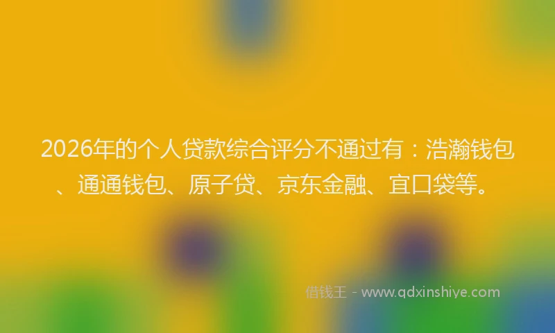2026年的个人贷款综合评分不通过有：浩瀚钱包、通通钱包、原子贷、京东金融、宜口袋等。