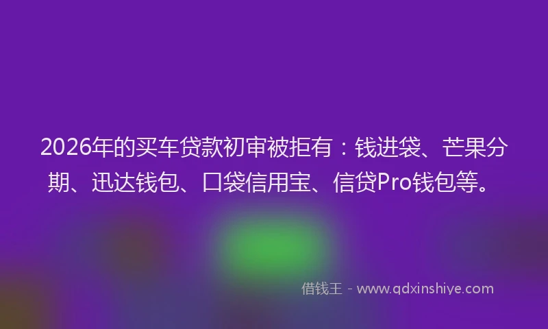 2026年的买车贷款初审被拒有:钱进袋、芒果分期、迅达钱包、口袋信用宝、信贷Pro钱包等。