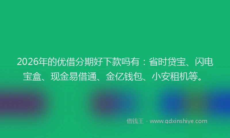 2026年的优借分期好下款吗有：省时贷宝、闪电宝盒、现金易借通、金亿钱包、小安租机等。