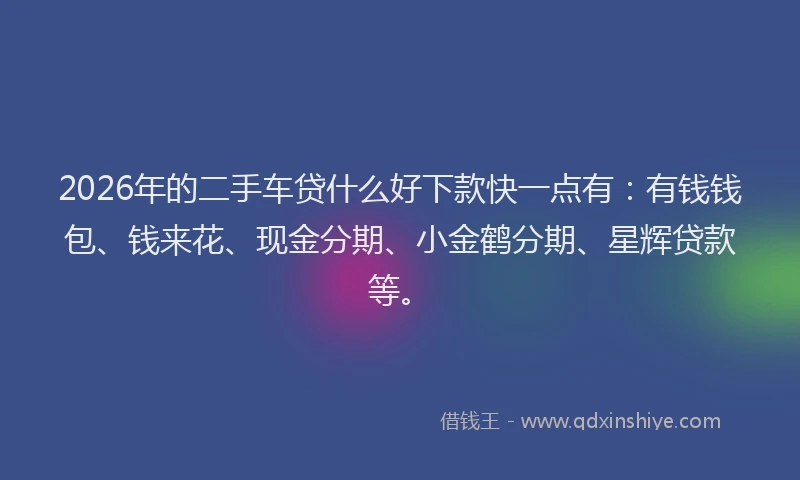 2026年的二手车贷什么好下款快一点有:有钱钱包、钱来花、现金分期、小金鹤分期、星辉贷款等。