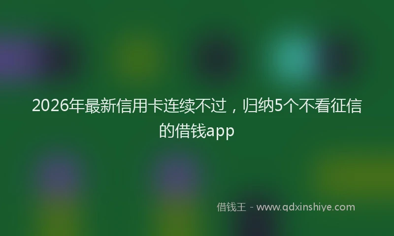 2026年最新信用卡连续不过，归纳5个不看征信的借钱app