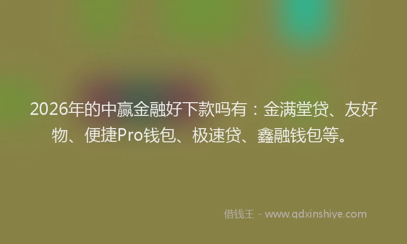 2026年的中赢金融好下款吗有:金满堂贷、友好物、便捷Pro钱包、极速贷、鑫融钱包等。