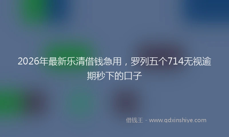 2026年最新乐清借钱急用，罗列五个714无视逾期秒下的口子