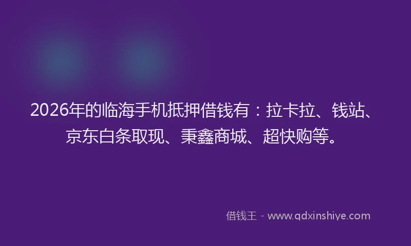2026年的临海手机抵押借钱有：拉卡拉、钱站、京东白条取现、秉鑫商城、超快购等。