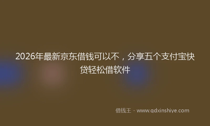 2026年最新京东借钱可以不,分享五个支付宝快贷轻松借软件