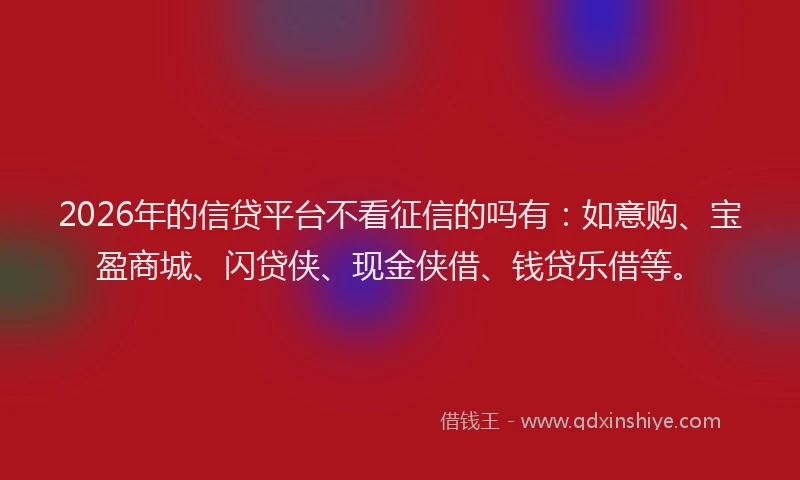 2026年的信贷平台不看征信的吗有：如意购、宝盈商城、闪贷侠、现金侠借、钱贷乐借等。