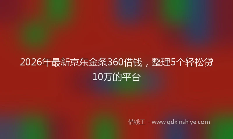 2026年最新京东金条360借钱，整理5个轻松贷10万的平台