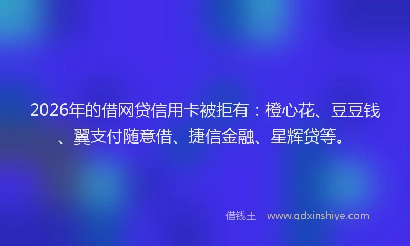 2026年的借网贷信用卡被拒有:橙心花、豆豆钱、翼支付随意借、捷信金融、星辉贷等。