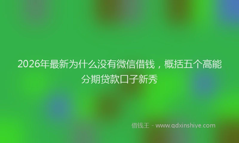2026年最新为什么没有微信借钱,概括五个高能分期贷款口子新秀