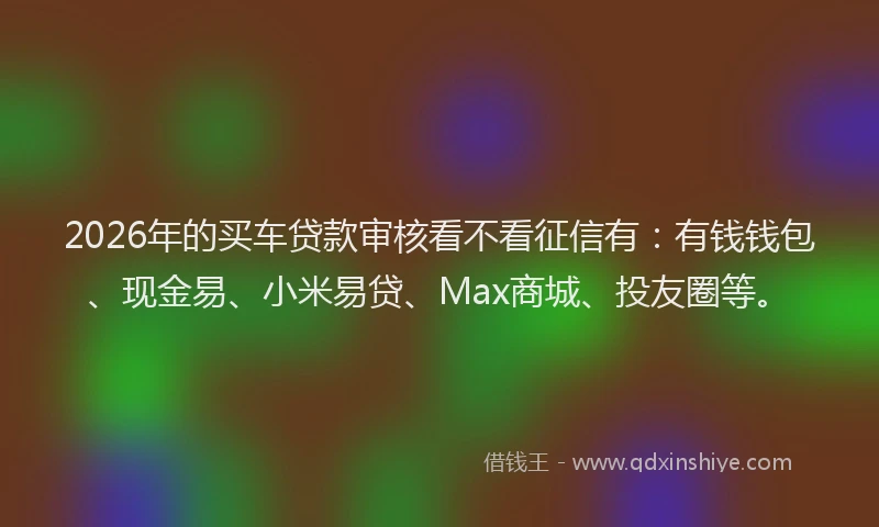 2026年的买车贷款审核看不看征信有:有钱钱包、现金易、小米易贷、Max商城、投友圈等。