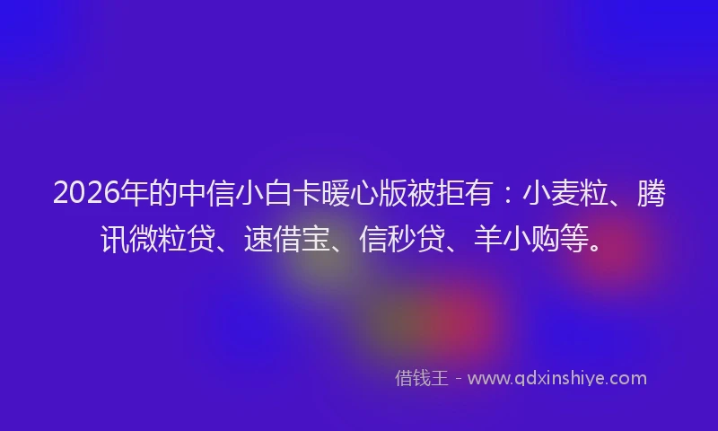 2026年的中信小白卡暖心版被拒有:小麦粒、腾讯微粒贷、速借宝、信秒贷、羊小购等。
