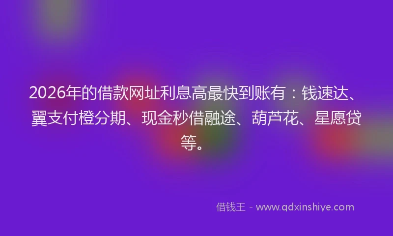 2026年的借款网址利息高最快到账有：钱速达、翼支付橙分期、现金秒借融途、葫芦花、星愿贷等。