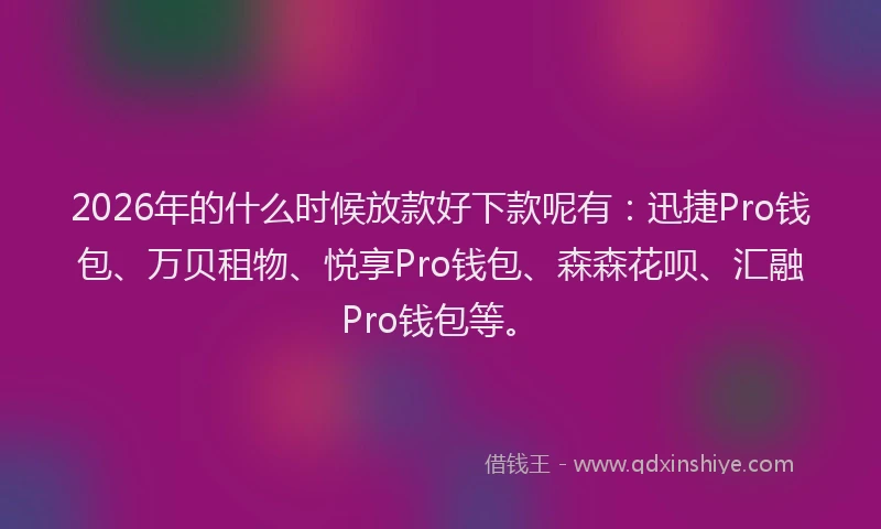 2026年的什么时候放款好下款呢有：迅捷Pro钱包、万贝租物、悦享Pro钱包、森森花呗、汇融Pro钱包等。