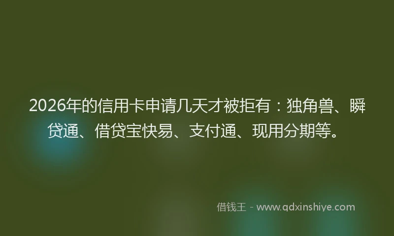2026年的信用卡申请几天才被拒有：独角兽、瞬贷通、借贷宝快易、支付通、现用分期等。