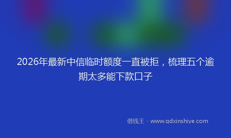 2026年最新中信临时额度一直被拒，梳理五个逾期太多能下款口子