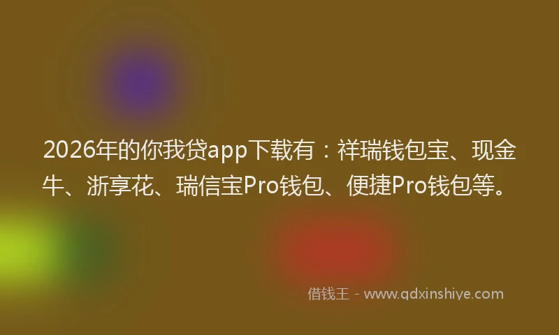 2026年的你我贷app下载有:祥瑞钱包宝、现金牛、浙享花、瑞信宝Pro钱包、便捷Pro钱包等。