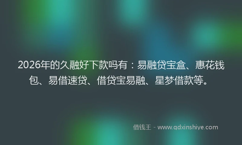 2026年的久融好下款吗有：易融贷宝盒、惠花钱包、易借速贷、借贷宝易融、星梦借款等。